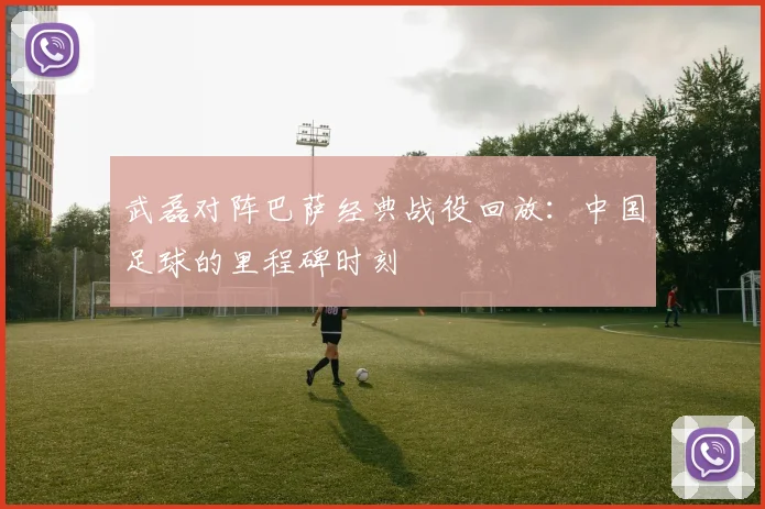 武磊对阵巴萨经典战役回放：中国足球的里程碑时刻