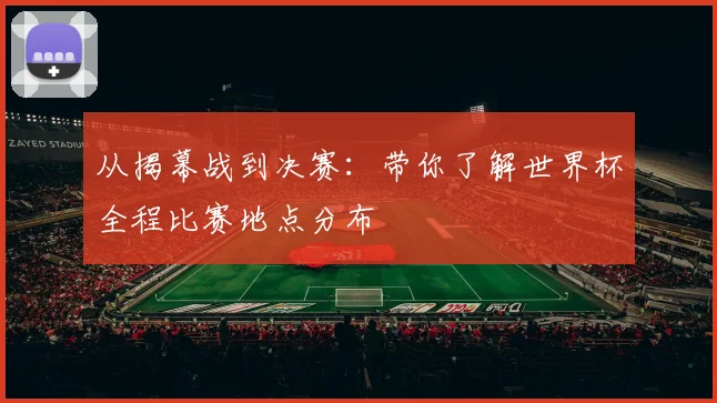 从揭幕战到决赛：带你了解世界杯全程比赛地点分布