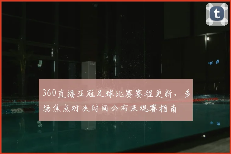 360直播亚冠足球比赛赛程更新，多场焦点对决时间公布及观赛指南