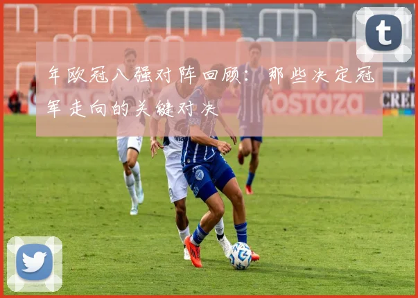 年欧冠八强对阵回顾：那些决定冠军走向的关键对决