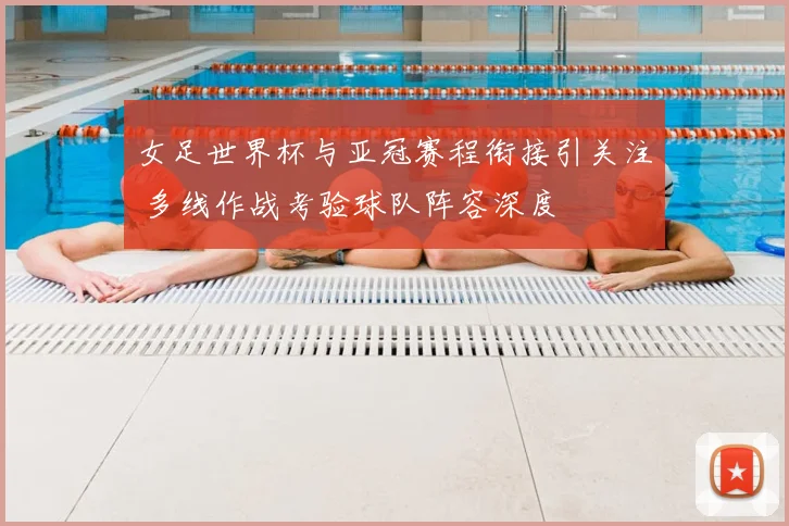 女足世界杯与亚冠赛程衔接引关注 多线作战考验球队阵容深度