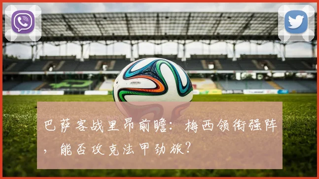 巴萨客战里昂前瞻：梅西领衔强阵，能否攻克法甲劲旅？