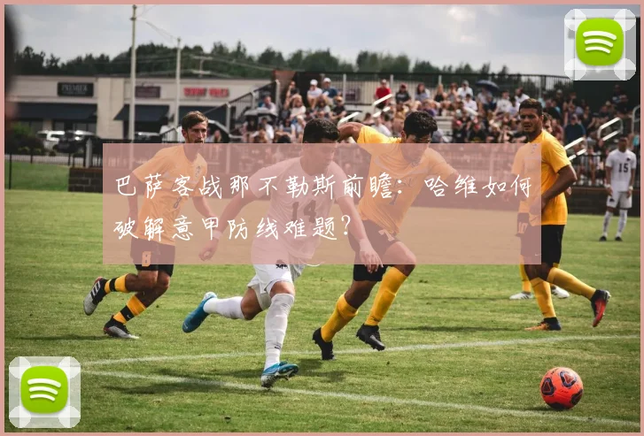 巴萨客战那不勒斯前瞻：哈维如何破解意甲防线难题？