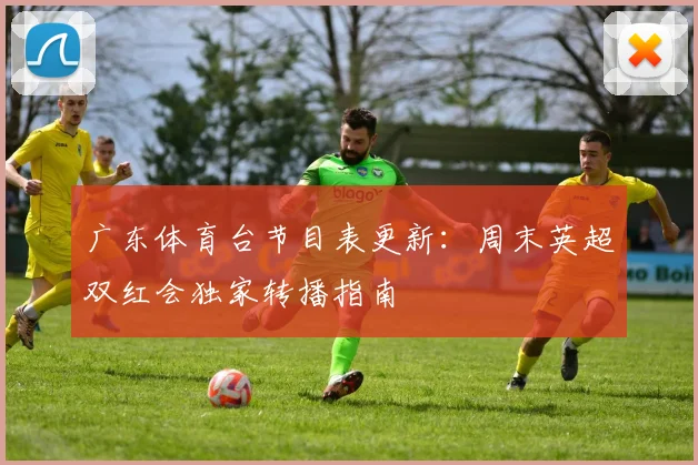广东体育台节目表更新：周末英超双红会独家转播指南