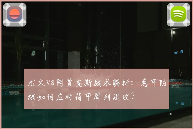 尤文vs阿贾克斯战术解析：意甲防线如何应对荷甲犀利进攻？