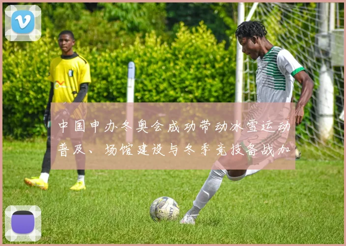中国申办冬奥会成功带动冰雪运动普及、场馆建设与冬季竞技备战加速