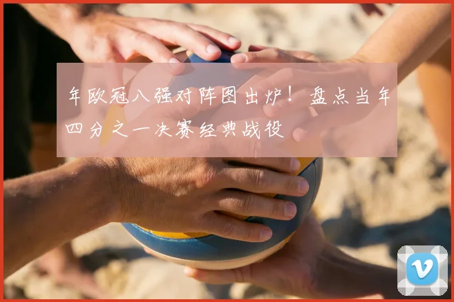 年欧冠八强对阵图出炉！盘点当年四分之一决赛经典战役