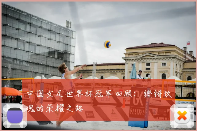 中国女足世界杯冠军回顾：铿锵玫瑰的荣耀之路