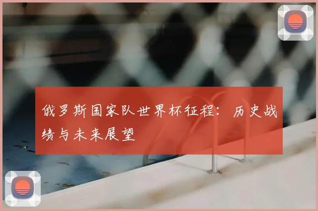 俄罗斯国家队世界杯征程：历史战绩与未来展望