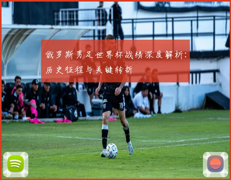 俄罗斯男足世界杯战绩深度解析：历史征程与关键转折