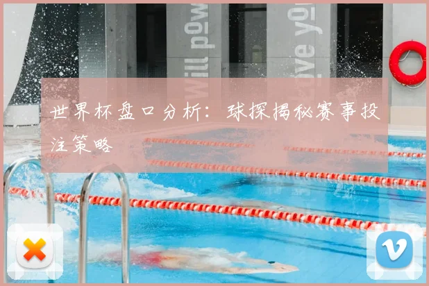 世界杯盘口分析：球探揭秘赛事投注策略