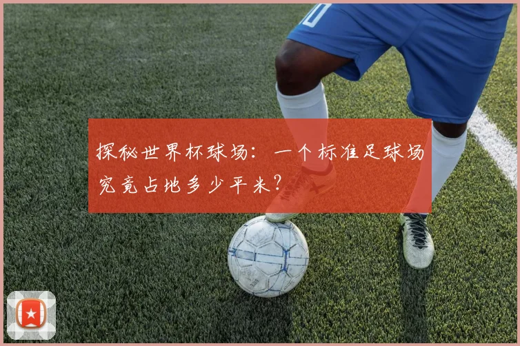 探秘世界杯球场：一个标准足球场究竟占地多少平米？