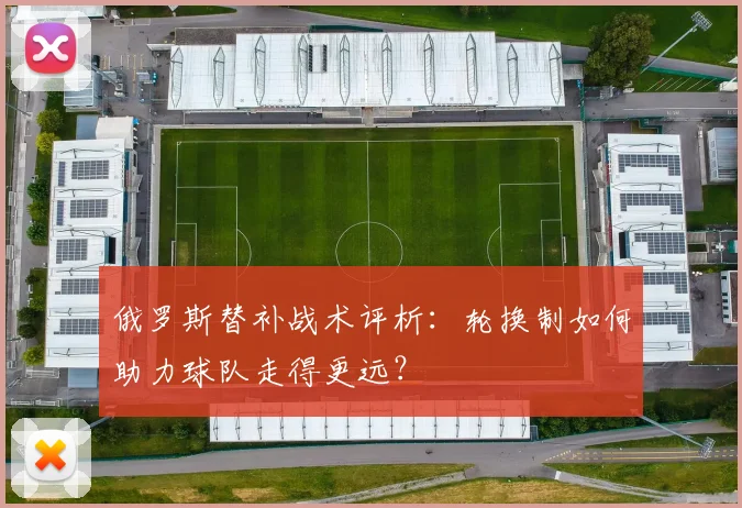 俄罗斯替补战术评析：轮换制如何助力球队走得更远？