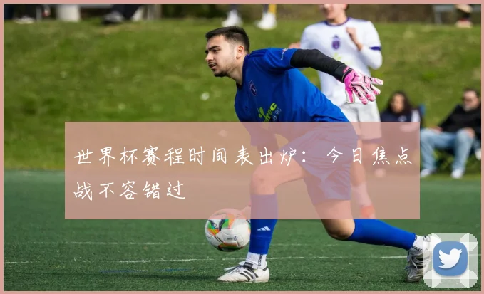 世界杯赛程时间表出炉：今日焦点战不容错过