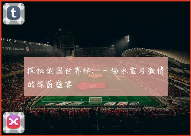 探秘俄国世界杯：一场冰雪与激情的绿茵盛宴