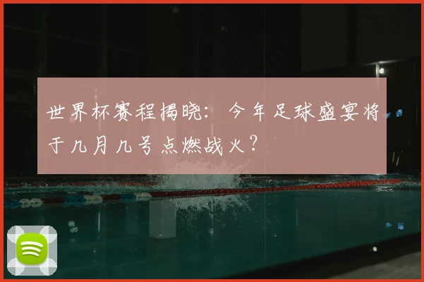 世界杯赛程揭晓：今年足球盛宴将于几月几号点燃战火？