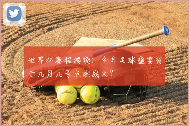 世界杯赛程揭晓：今年足球盛宴将于几月几号点燃战火？