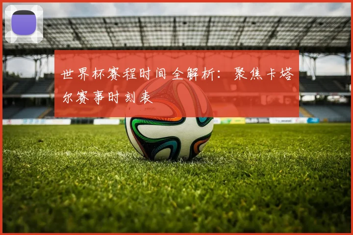 世界杯赛程时间全解析：聚焦卡塔尔赛事时刻表