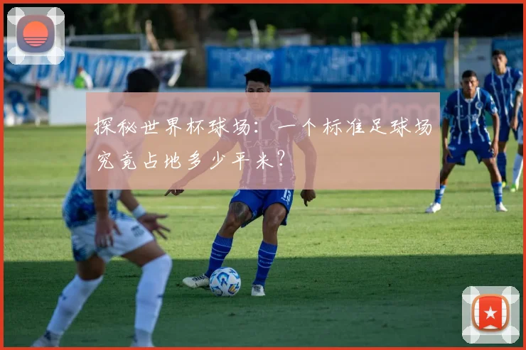 探秘世界杯球场：一个标准足球场究竟占地多少平米？