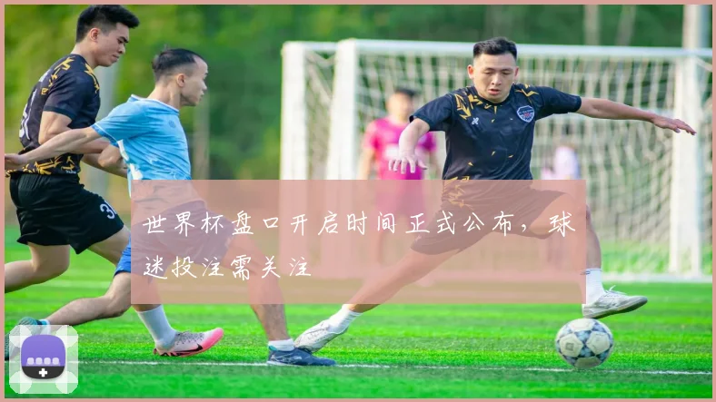 世界杯盘口开启时间正式公布，球迷投注需关注