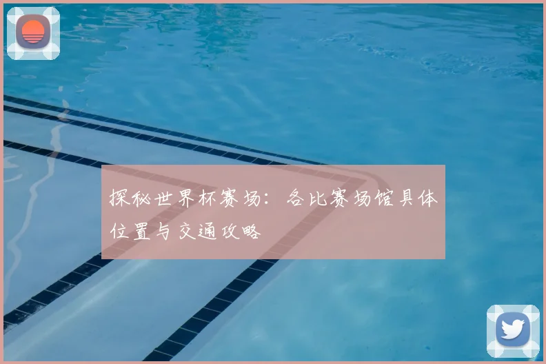 探秘世界杯赛场：各比赛场馆具体位置与交通攻略