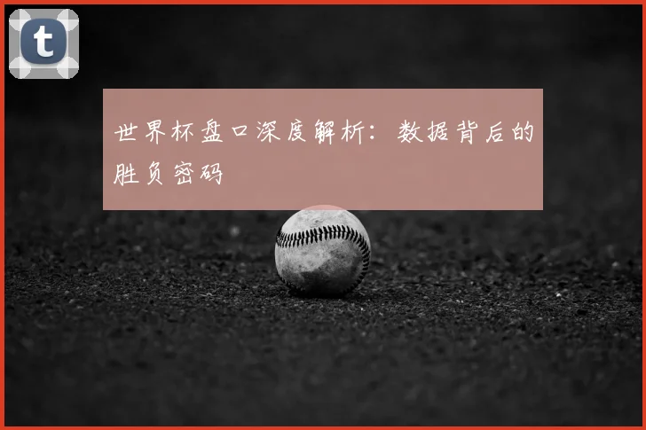 世界杯盘口深度解析：数据背后的胜负密码