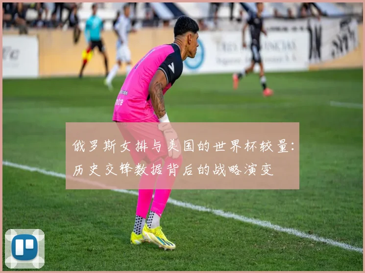 俄罗斯女排与美国的世界杯较量：历史交锋数据背后的战略演变
