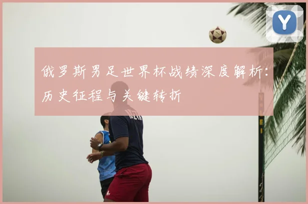 俄罗斯男足世界杯战绩深度解析：历史征程与关键转折