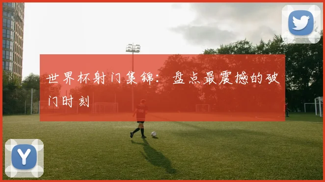 世界杯射门集锦：盘点最震撼的破门时刻