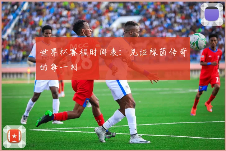 世界杯赛程时间表：见证绿茵传奇的每一刻