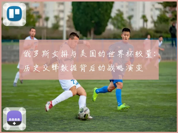 俄罗斯女排与美国的世界杯较量：历史交锋数据背后的战略演变